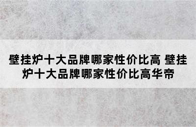 壁挂炉十大品牌哪家性价比高 壁挂炉十大品牌哪家性价比高华帝